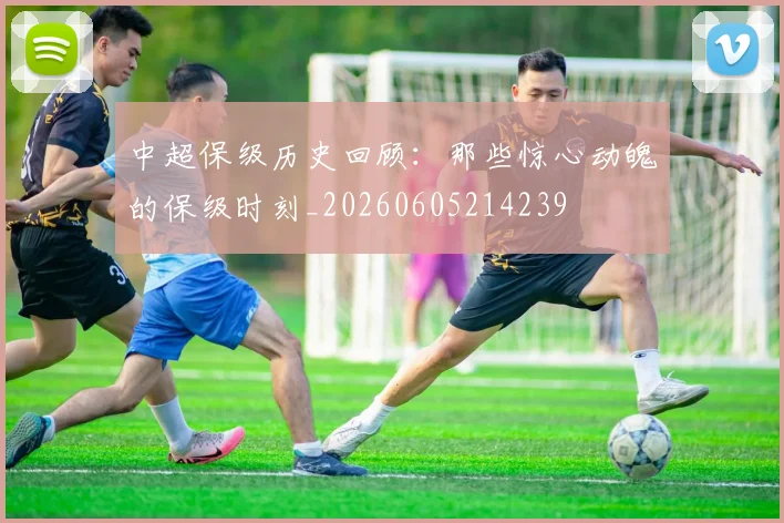 中超保级历史回顾:那些惊心动魄的保级时刻_20260605214239