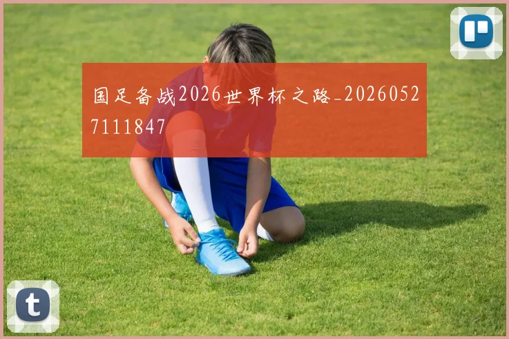 国足备战2026世界杯之路_20260527111847