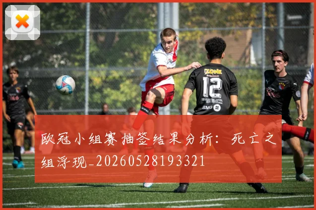 欧冠小组赛抽签结果分析：死亡之组浮现_20260528193321