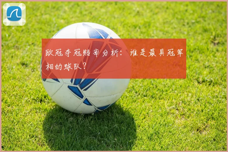 欧冠夺冠赔率分析：谁是最具冠军相的球队？