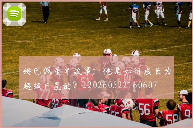 姆巴佩童年故事:他是如何成长为超级巨星的?_20260522160607