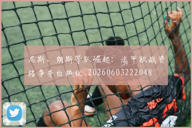 尼斯、朗斯等队崛起：法甲欧战资格争夺白热化_20260603222048