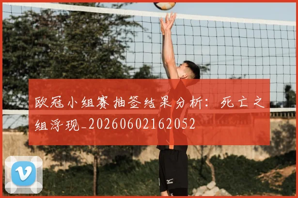 欧冠小组赛抽签结果分析:死亡之组浮现_20260602162052