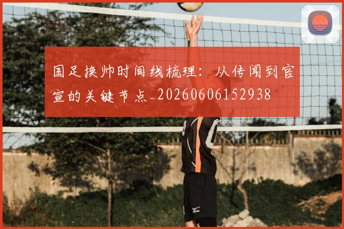 国足换帅时间线梳理：从传闻到官宣的关键节点_20260606152938