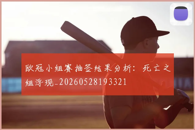 欧冠小组赛抽签结果分析：死亡之组浮现_20260528193321