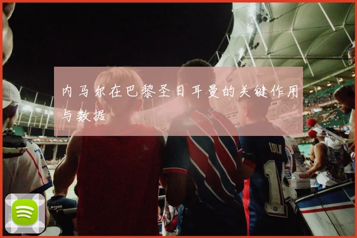 内马尔在巴黎圣日耳曼的关键作用与数据