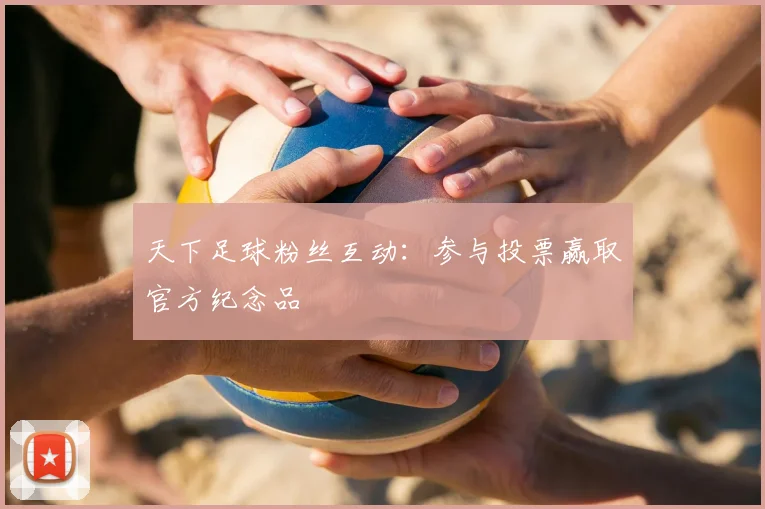 天下足球粉丝互动:参与投票赢取官方纪念品