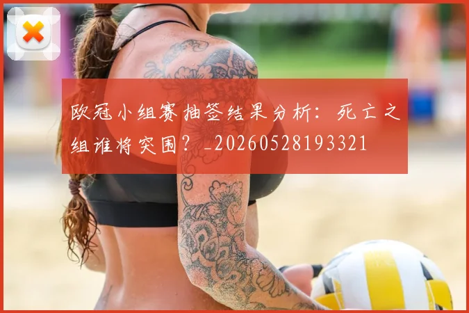 欧冠小组赛抽签结果分析：死亡之组谁将突围？_20260528193321