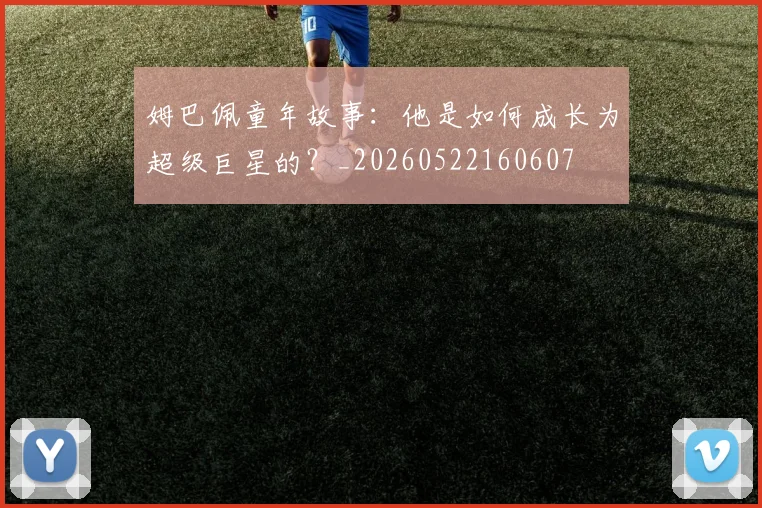 姆巴佩童年故事:他是如何成长为超级巨星的?_20260522160607