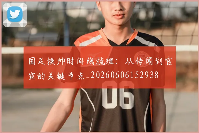国足换帅时间线梳理：从传闻到官宣的关键节点_20260606152938