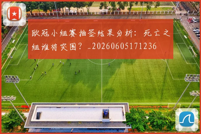欧冠小组赛抽签结果分析：死亡之组谁将突围？_20260605171236