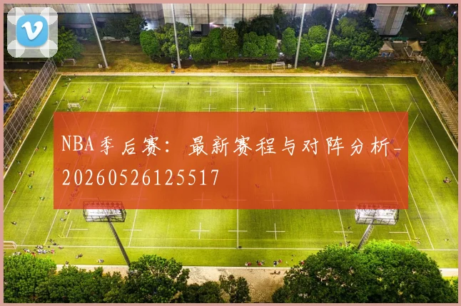 NBA季后赛：最新赛程与对阵分析_20260526125517