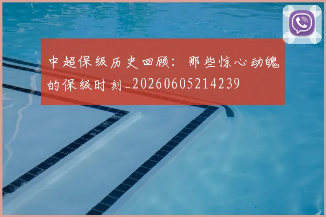 中超保级历史回顾：那些惊心动魄的保级时刻_20260605214239
