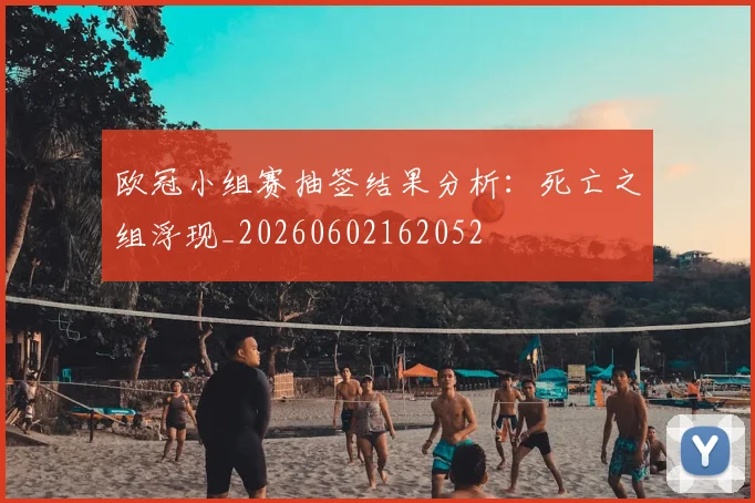 欧冠小组赛抽签结果分析：死亡之组浮现_20260602162052