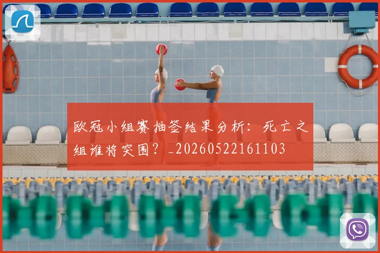 欧冠小组赛抽签结果分析：死亡之组谁将突围？_20260522161103